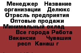 Менеджер › Название организации ­ Делюкс › Отрасль предприятия ­ Оптовые продажи › Минимальный оклад ­ 25 000 - Все города Работа » Вакансии   . Чувашия респ.,Канаш г.